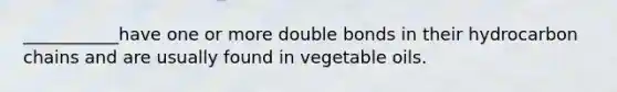 ___________have one or more double bonds in their hydrocarbon chains and are usually found in vegetable oils.