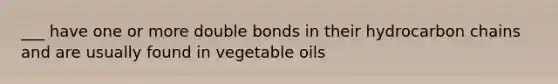 ___ have one or more double bonds in their hydrocarbon chains and are usually found in vegetable oils