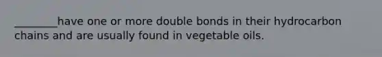 ________have one or more double bonds in their hydrocarbon chains and are usually found in vegetable oils.