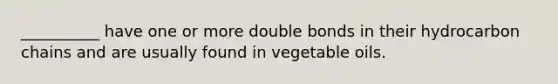 __________ have one or more double bonds in their hydrocarbon chains and are usually found in vegetable oils.