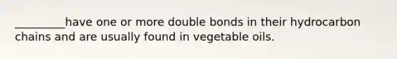 _________have one or more double bonds in their hydrocarbon chains and are usually found in vegetable oils.