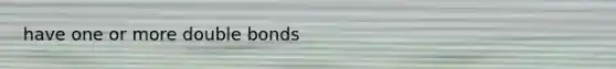 have one or more double bonds
