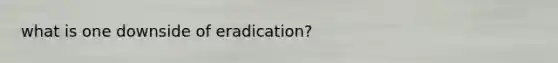 what is one downside of eradication?