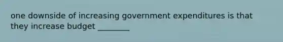 one downside of increasing government expenditures is that they increase budget ________