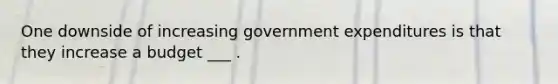 One downside of increasing government expenditures is that they increase a budget ___ .