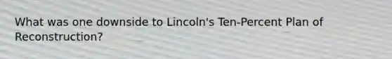 What was one downside to Lincoln's Ten-Percent Plan of Reconstruction?