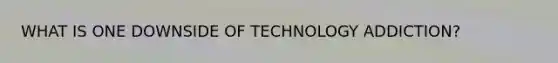 WHAT IS ONE DOWNSIDE OF TECHNOLOGY ADDICTION?