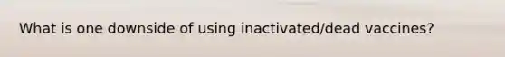 What is one downside of using inactivated/dead vaccines?