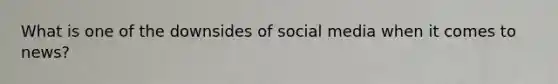 What is one of the downsides of social media when it comes to news?