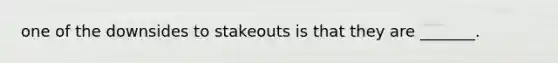 one of the downsides to stakeouts is that they are _______.