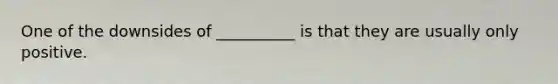 One of the downsides of __________ is that they are usually only positive.