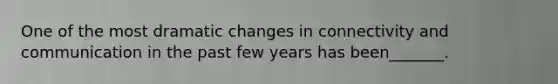 One of the most dramatic changes in connectivity and communication in the past few years has been_______.