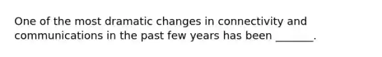One of the most dramatic changes in connectivity and communications in the past few years has been _______.