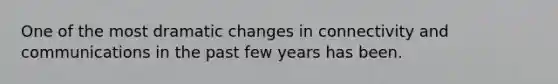 One of the most dramatic changes in connectivity and communications in the past few years has been.