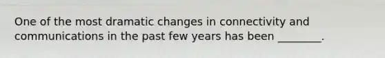 One of the most dramatic changes in connectivity and communications in the past few years has been ________.