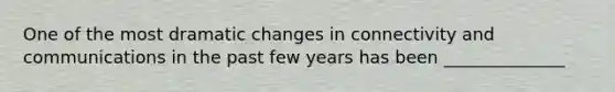 One of the most dramatic changes in connectivity and communications in the past few years has been ______________