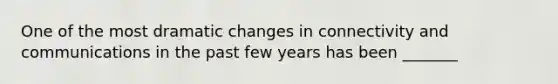 One of the most dramatic changes in connectivity and communications in the past few years has been _______