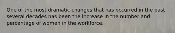 One of the most dramatic changes that has occurred in the past several decades has been the increase in the number and percentage of women in the workforce.