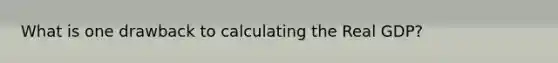 What is one drawback to calculating the Real GDP?