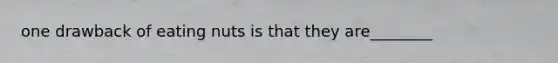 one drawback of eating nuts is that they are________