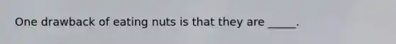 One drawback of eating nuts is that they are _____.