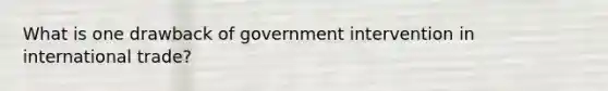 What is one drawback of government intervention in international trade?