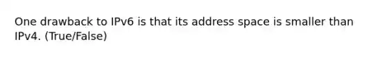 One drawback to IPv6 is that its address space is smaller than IPv4. (True/False)