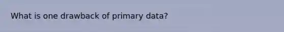 What is one drawback of primary data?