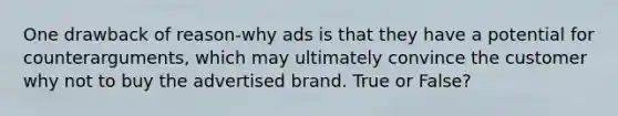 One drawback of reason-why ads is that they have a potential for counterarguments, which may ultimately convince the customer why not to buy the advertised brand. True or False?