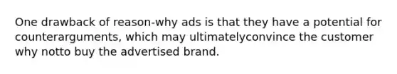 One drawback of reason-why ads is that they have a potential for counterarguments, which may ultimatelyconvince the customer why notto buy the advertised brand.