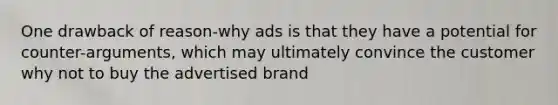 One drawback of reason-why ads is that they have a potential for counter-arguments, which may ultimately convince the customer why not to buy the advertised brand