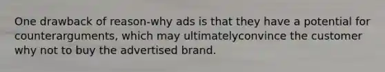 One drawback of reason-why ads is that they have a potential for counterarguments, which may ultimatelyconvince the customer why not to buy the advertised brand.