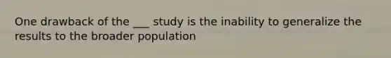 One drawback of the ___ study is the inability to generalize the results to the broader population