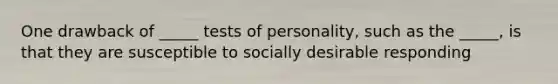 One drawback of _____ tests of personality, such as the _____, is that they are susceptible to socially desirable responding