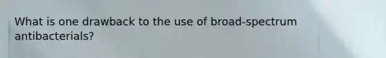 What is one drawback to the use of broad-spectrum antibacterials?