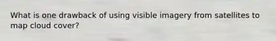 What is one drawback of using visible imagery from satellites to map cloud cover?