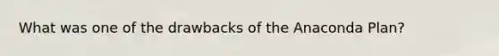 What was one of the drawbacks of the Anaconda Plan?