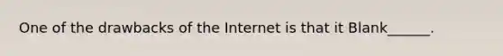 One of the drawbacks of the Internet is that it Blank______.