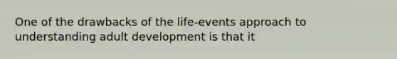 One of the drawbacks of the life-events approach to understanding adult development is that it