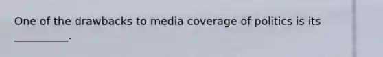 One of the drawbacks to media coverage of politics is its __________.