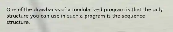 One of the drawbacks of a modularized program is that the only structure you can use in such a program is the sequence structure.