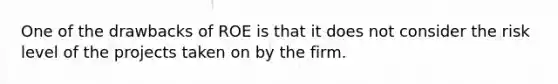 One of the drawbacks of ROE is that it does not consider the risk level of the projects taken on by the firm.