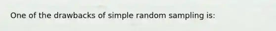 One of the drawbacks of simple <a href='https://www.questionai.com/knowledge/km7aMSNtEj-random-sampling' class='anchor-knowledge'>random sampling</a> is: