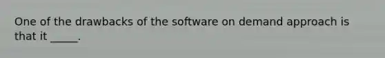 One of the drawbacks of the software on demand approach is that it _____.