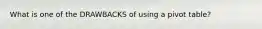 What is one of the DRAWBACKS of using a pivot table?