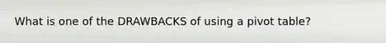 What is one of the DRAWBACKS of using a pivot table?