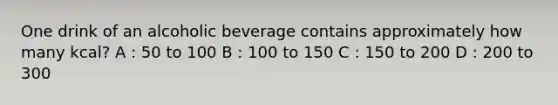 One drink of an alcoholic beverage contains approximately how many kcal? A : 50 to 100 B : 100 to 150 C : 150 to 200 D : 200 to 300