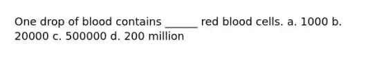 One drop of blood contains ______ red blood cells. a. 1000 b. 20000 c. 500000 d. 200 million