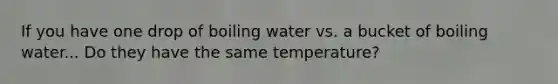 If you have one drop of boiling water vs. a bucket of boiling water... Do they have the same temperature?