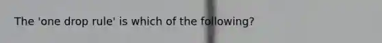 The 'one drop rule' is which of the following?